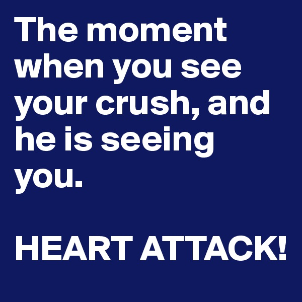 The moment when you see your crush, and he is seeing you. 

HEART ATTACK!