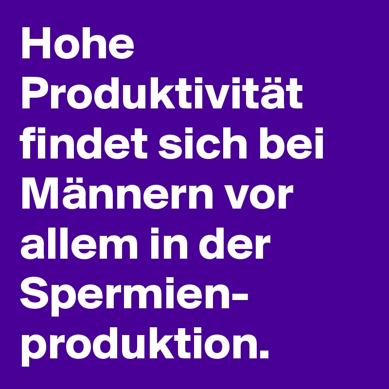 Hohe Produktivität findet sich bei Männern vor allem in der Spermien-
produktion.