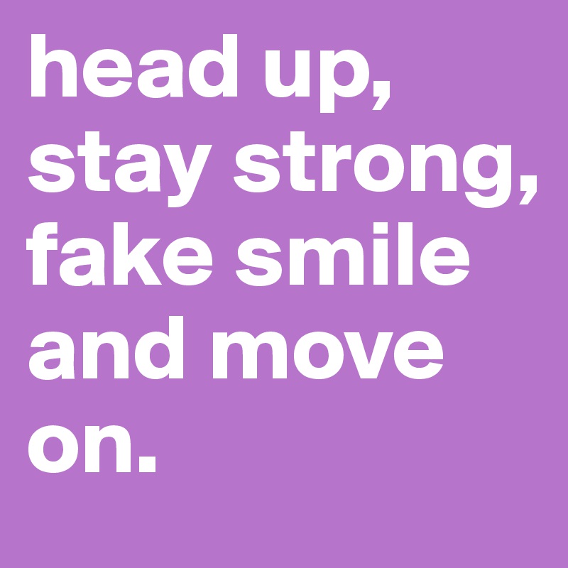head up, stay strong, fake smile and move on.
