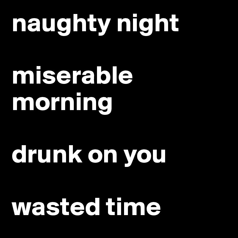 naughty night

miserable morning

drunk on you

wasted time