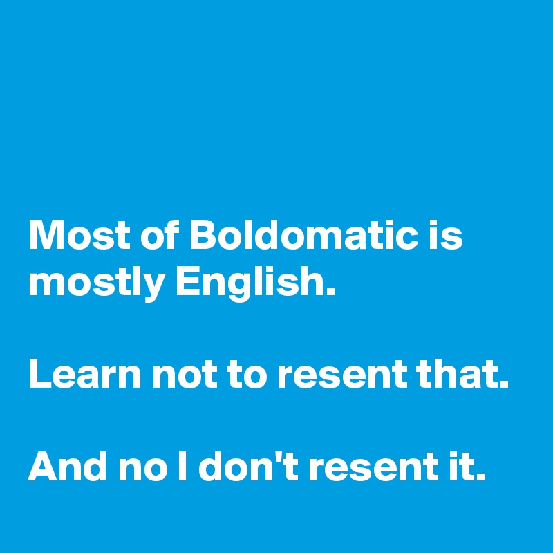 



Most of Boldomatic is mostly English.

Learn not to resent that.

And no I don't resent it.