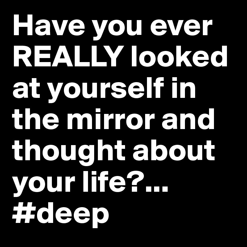 Have you ever REALLY looked at yourself in the mirror and thought about your life?...
#deep
