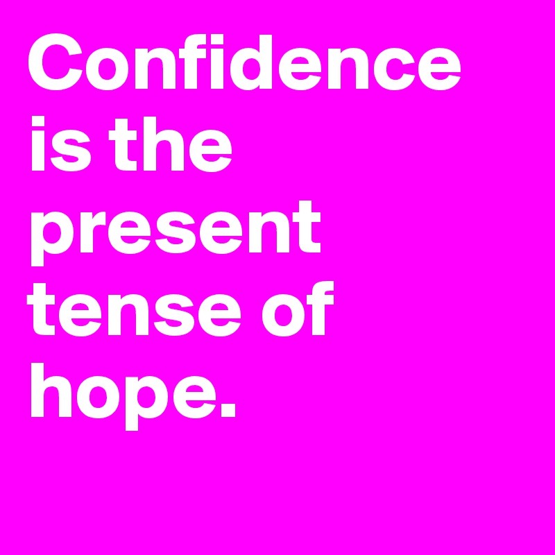 Confidence is the present tense of hope.
