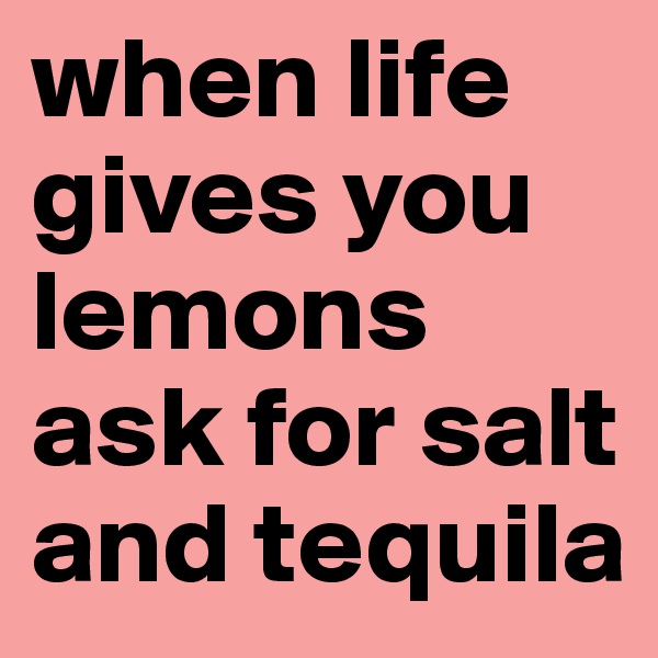 when life gives you lemons ask for salt and tequila