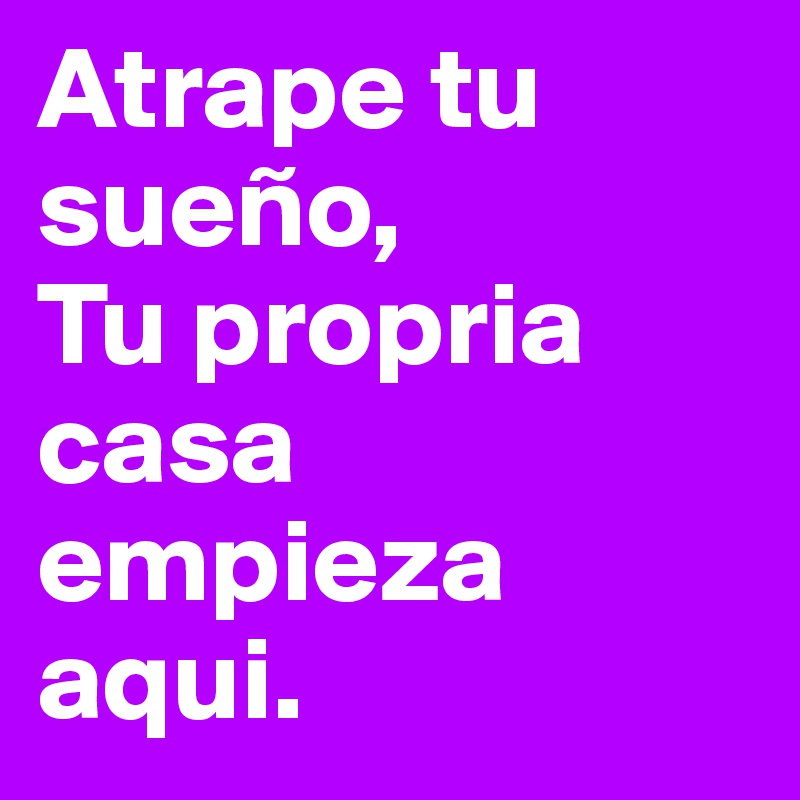 Atrape tu sueño,           Tu propria casa empieza aqui.