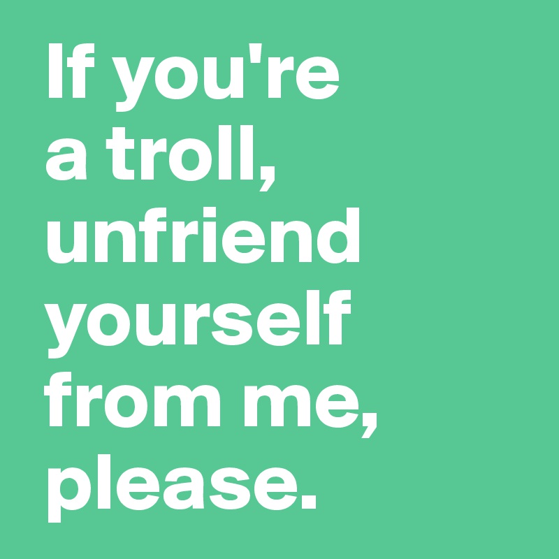 If you're 
 a troll, 
 unfriend 
 yourself 
 from me,
 please.
