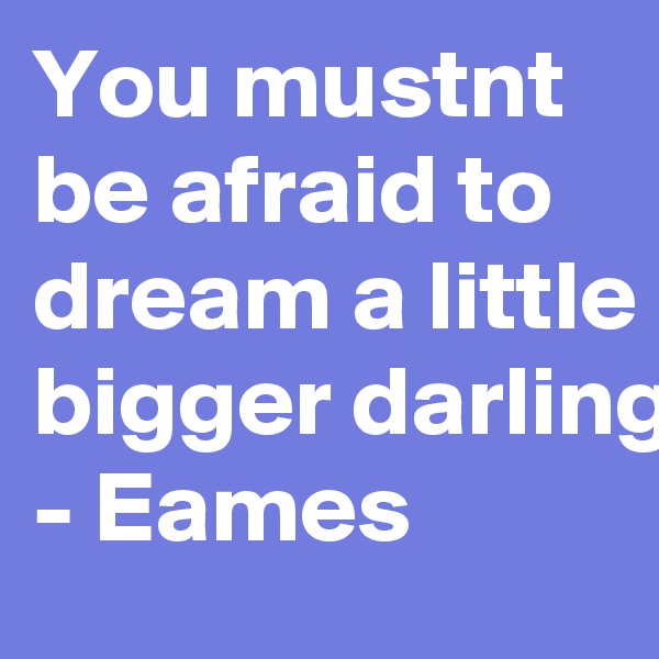You mustnt be afraid to dream a little bigger darling - Eames