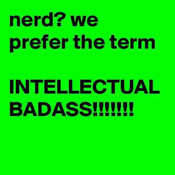nerd? we prefer the term

INTELLECTUAL
BADASS!!!!!!!