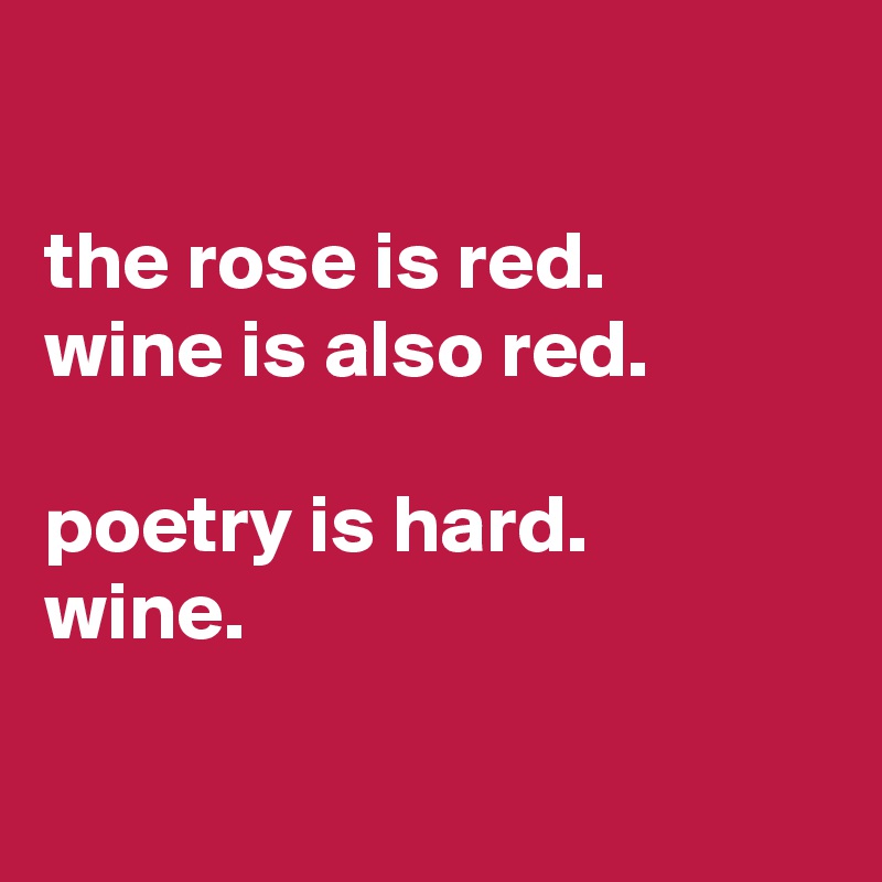 

the rose is red.
wine is also red.

poetry is hard.
wine.

