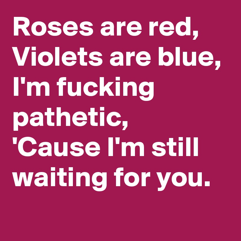 Roses are red,
Violets are blue,
I'm fucking pathetic,
'Cause I'm still waiting for you.
