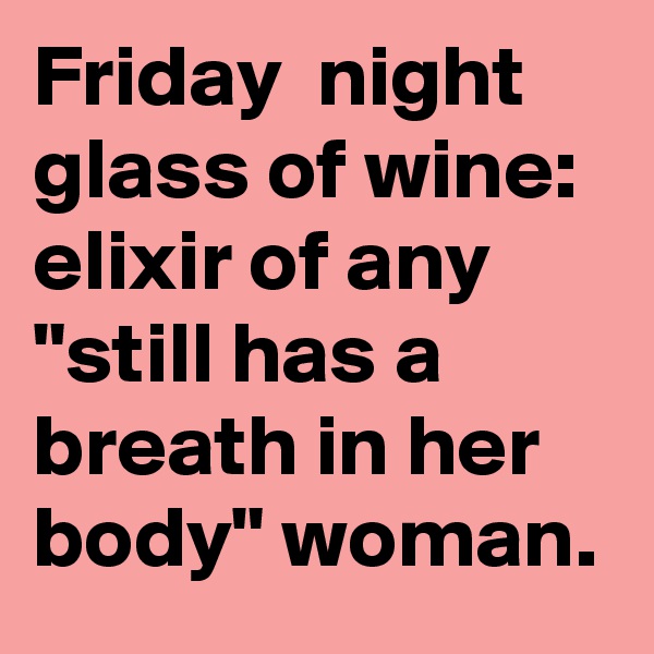 Friday  night  glass of wine: elixir of any "still has a breath in her body" woman. 