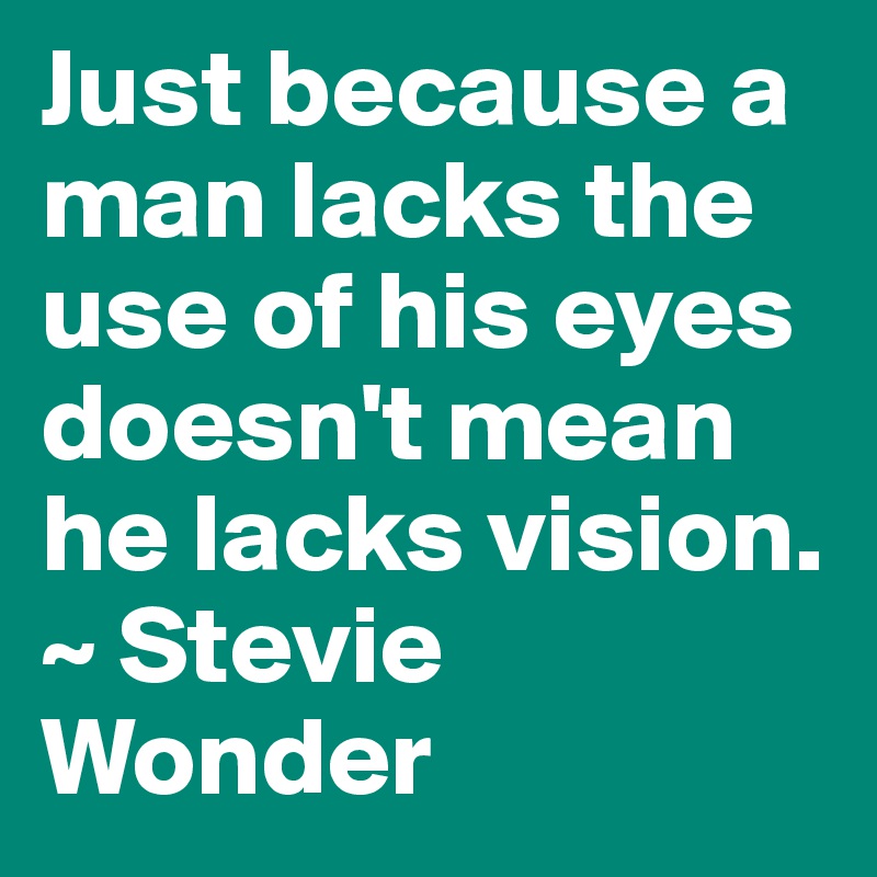 Just because a man lacks the use of his eyes doesn't mean he lacks vision.
~ Stevie Wonder