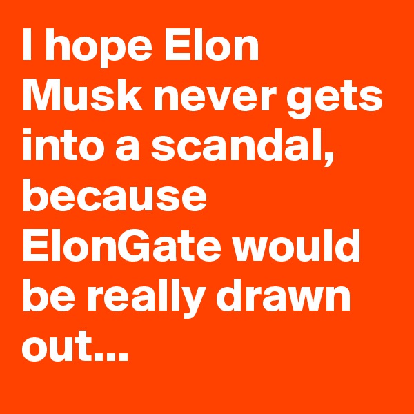 I hope Elon Musk never gets into a scandal, because ElonGate would be really drawn out...