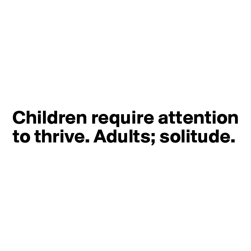 



 
Children require attention to thrive. Adults; solitude.
  


