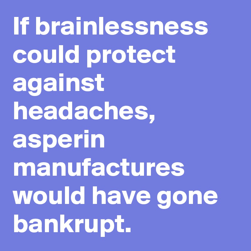 If brainlessness could protect against headaches, asperin manufactures would have gone bankrupt.