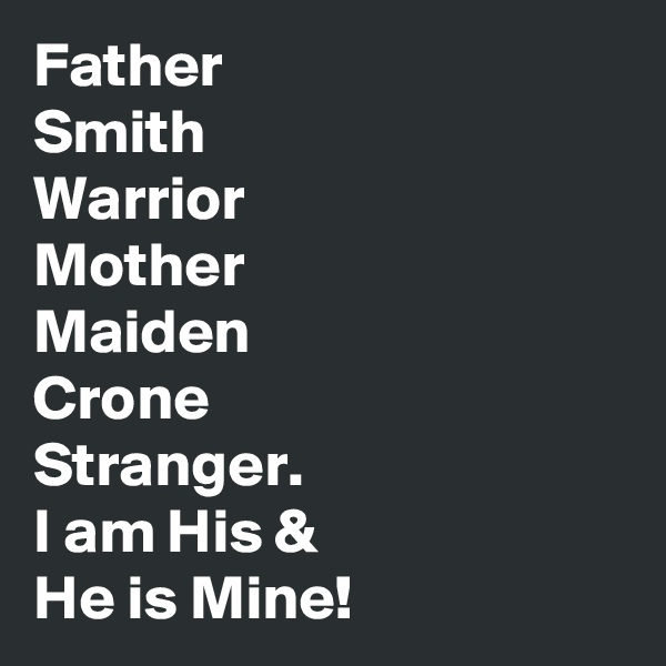 Father
Smith
Warrior
Mother
Maiden
Crone
Stranger.
I am His &
He is Mine!