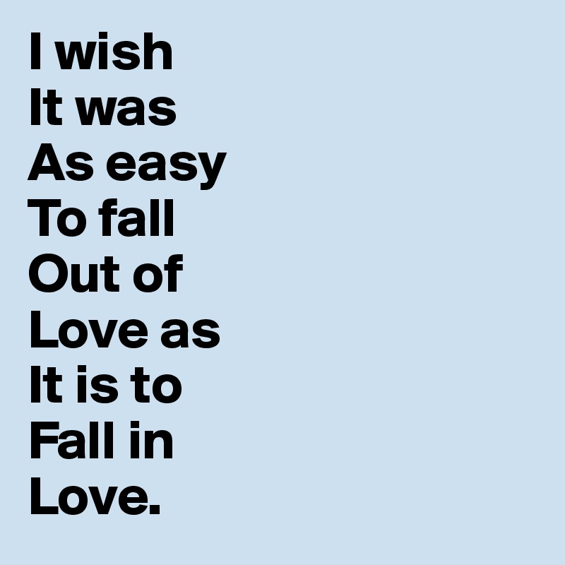 I wish 
It was 
As easy
To fall 
Out of 
Love as 
It is to 
Fall in 
Love.