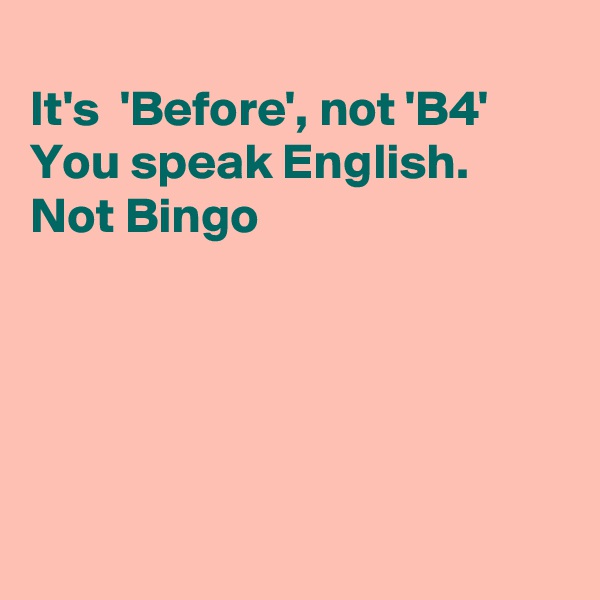 
It's  'Before', not 'B4'
You speak English.
Not Bingo





