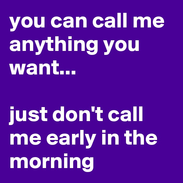 you can call me anything you want...

just don't call me early in the morning
