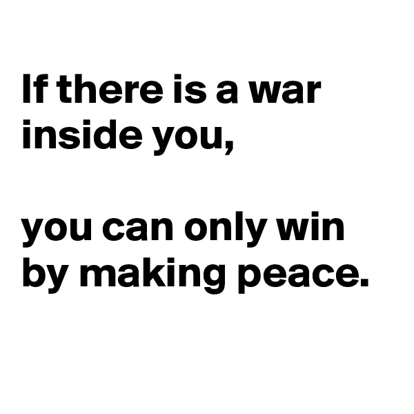 
If there is a war inside you, 

you can only win
by making peace.

