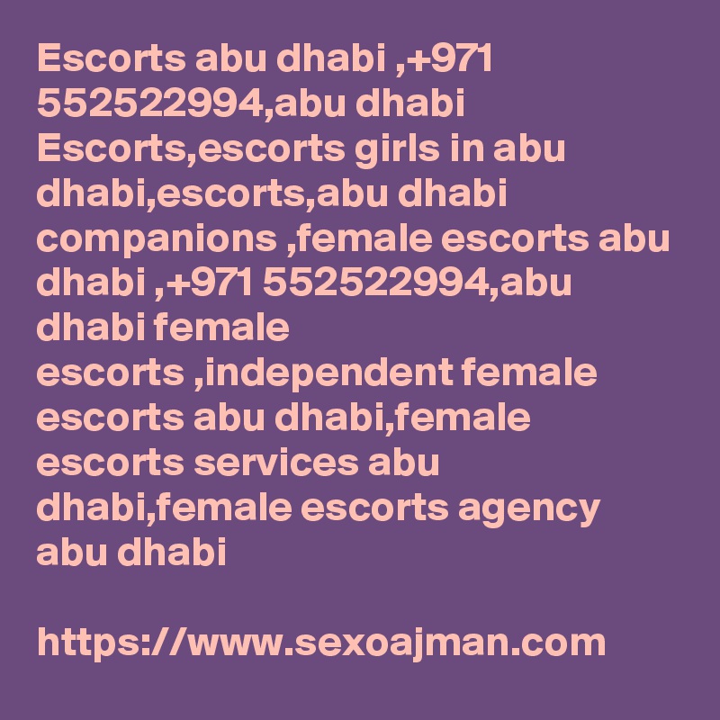 Escorts abu dhabi ,+971 552522994,abu dhabi Escorts,escorts girls in abu dhabi,escorts,abu dhabi companions ,female escorts abu dhabi ,+971 552522994,abu dhabi female 
escorts ,independent female escorts abu dhabi,female escorts services abu dhabi,female escorts agency abu dhabi

https://www.sexoajman.com