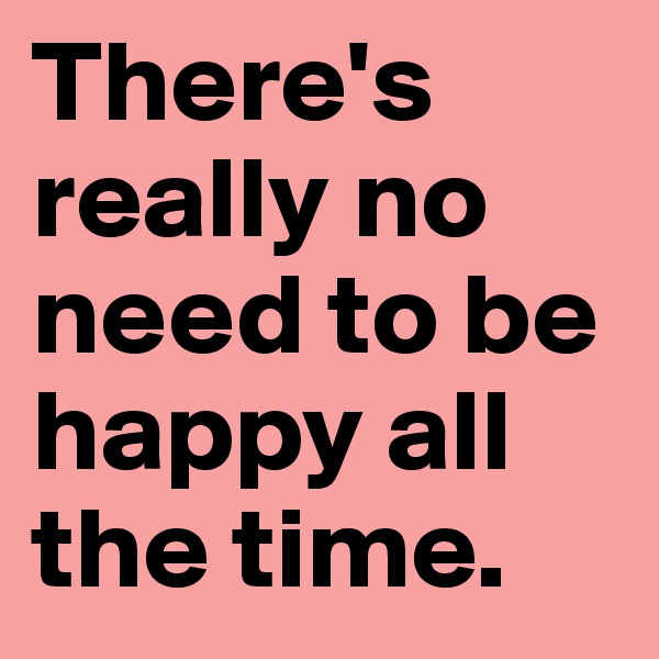 There's really no need to be happy all the time.