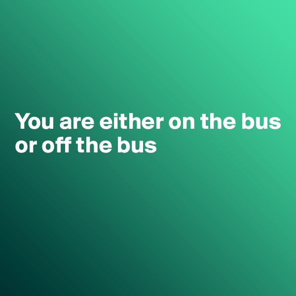 



You are either on the bus
or off the bus




