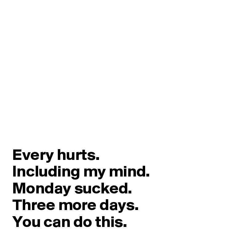 







Every hurts. 
Including my mind. 
Monday sucked. 
Three more days. 
You can do this. 