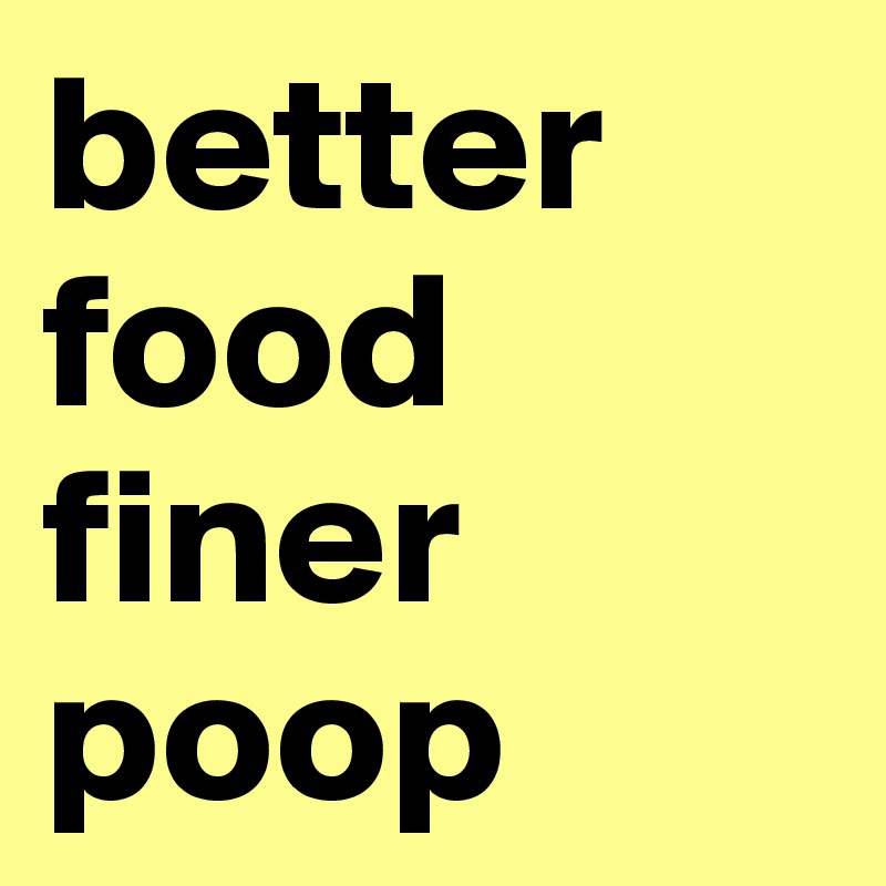 better  food  finer poop