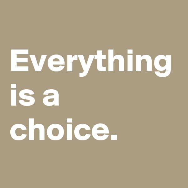 
Everything is a choice.