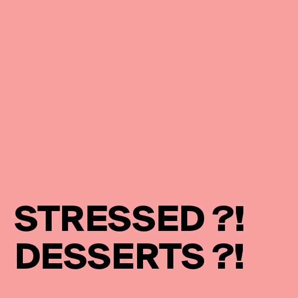 




STRESSED ?!
DESSERTS ?!    