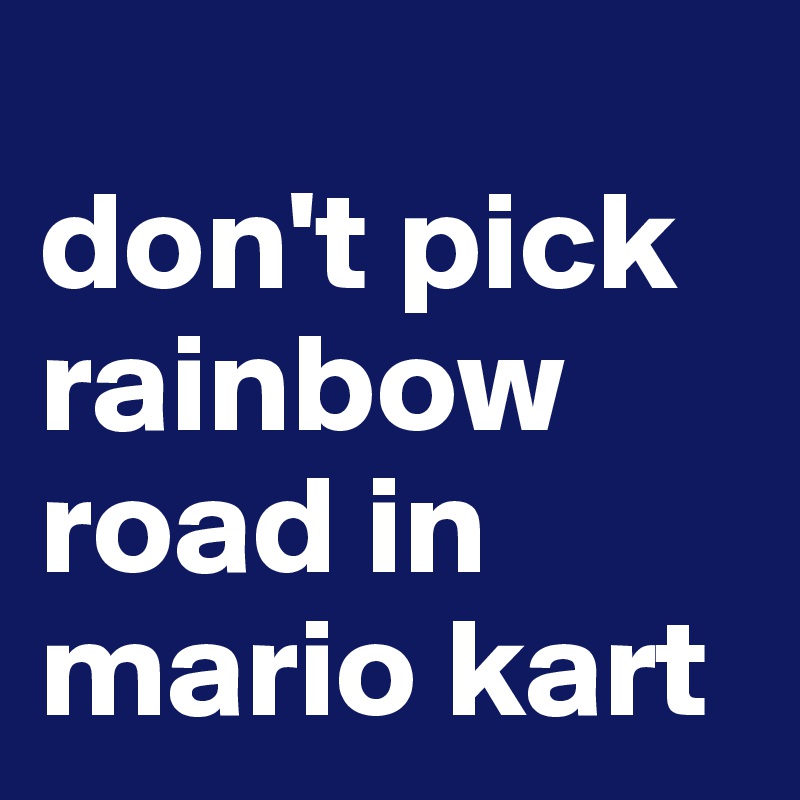 
don't pick rainbow road in mario kart