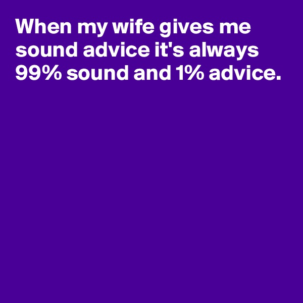 When my wife gives me sound advice it's always 99% sound and 1% advice.







