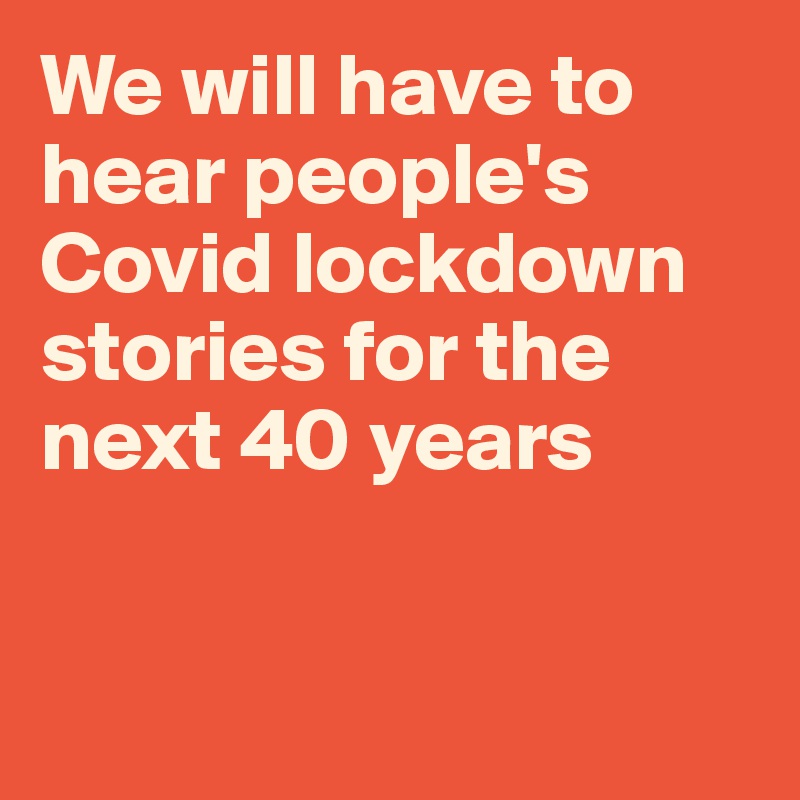 We will have to hear people's Covid lockdown stories for the next 40 years


