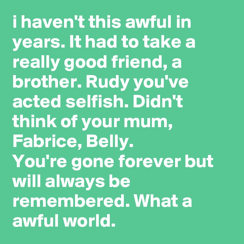 i haven't this awful in years. It had to take a really good friend, a brother. Rudy you've acted selfish. Didn't think of your mum, Fabrice, Belly. 
You're gone forever but will always be remembered. What a awful world. 