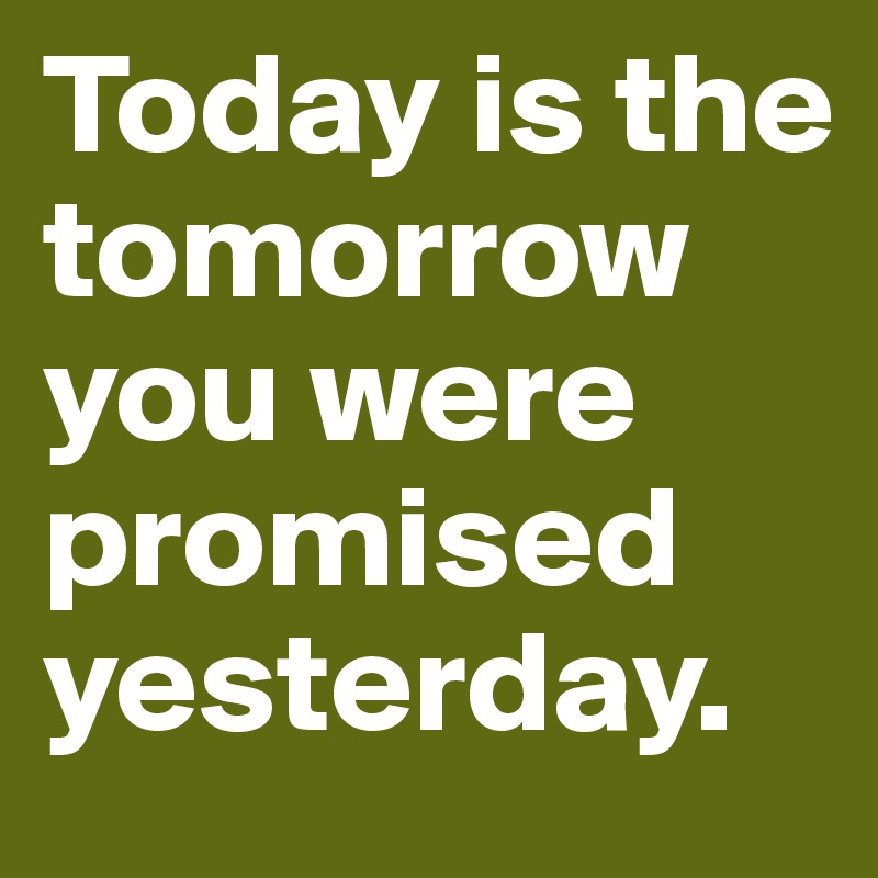 Today is the tomorrow you were promised yesterday.