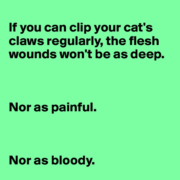
If you can clip your cat's claws regularly, the flesh wounds won't be as deep.



Nor as painful. 



Nor as bloody.