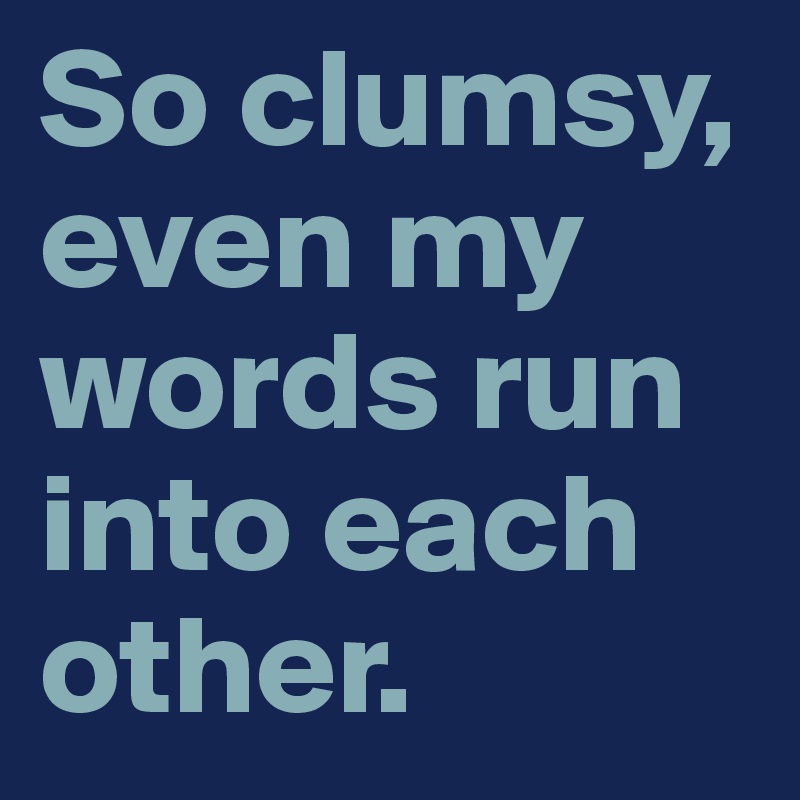 So clumsy, even my words run into each other.