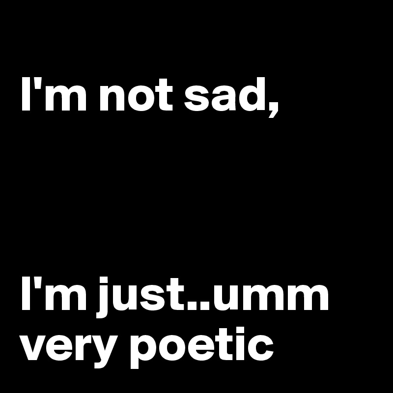 
I'm not sad,



I'm just..umm very poetic