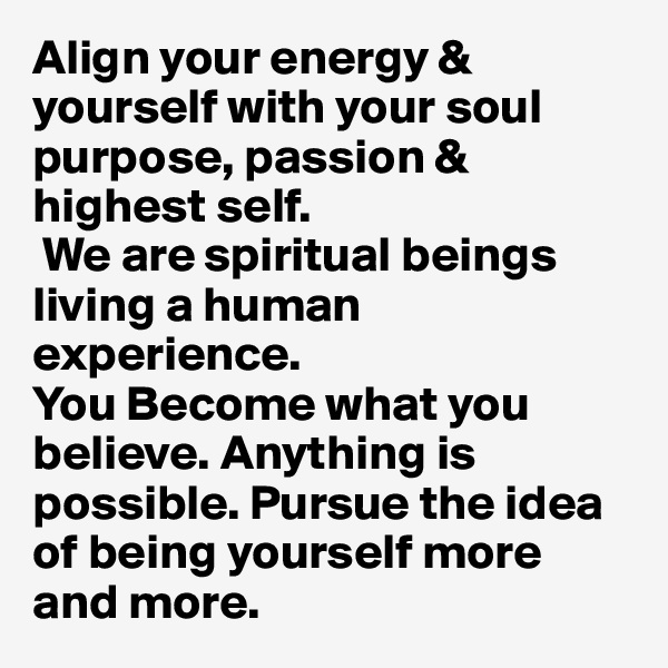 Align your energy & yourself with your soul purpose, passion & highest self.
 We are spiritual beings living a human experience.
You Become what you believe. Anything is possible. Pursue the idea of being yourself more and more.