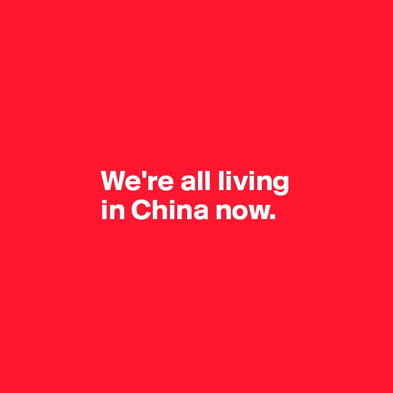 




              We're all living 
              in China now.





