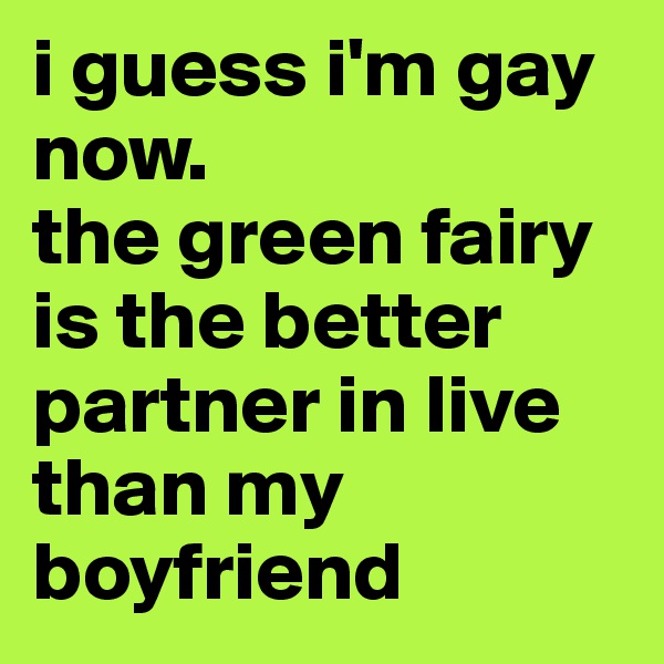 i guess i'm gay now.
the green fairy is the better partner in live than my boyfriend