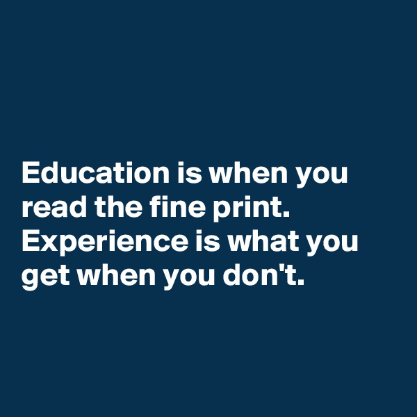 



Education is when you read the fine print. Experience is what you get when you don't. 


