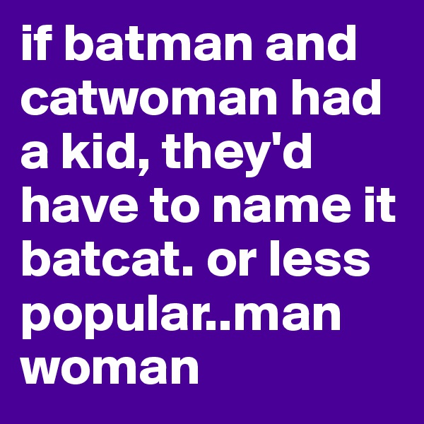 if batman and catwoman had a kid, they'd have to name it batcat. or less popular..man woman