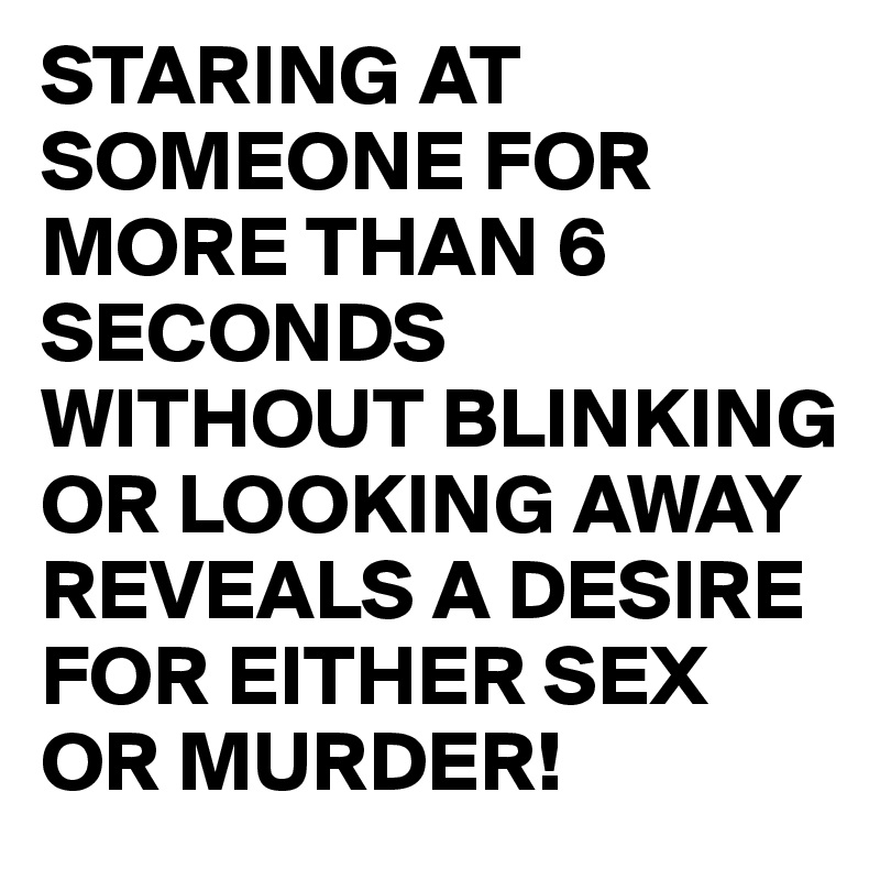 STARING AT SOMEONE FOR MORE THAN 6 SECONDS WITHOUT BLINKING OR LOOKING AWAY REVEALS A DESIRE FOR EITHER SEX OR MURDER!