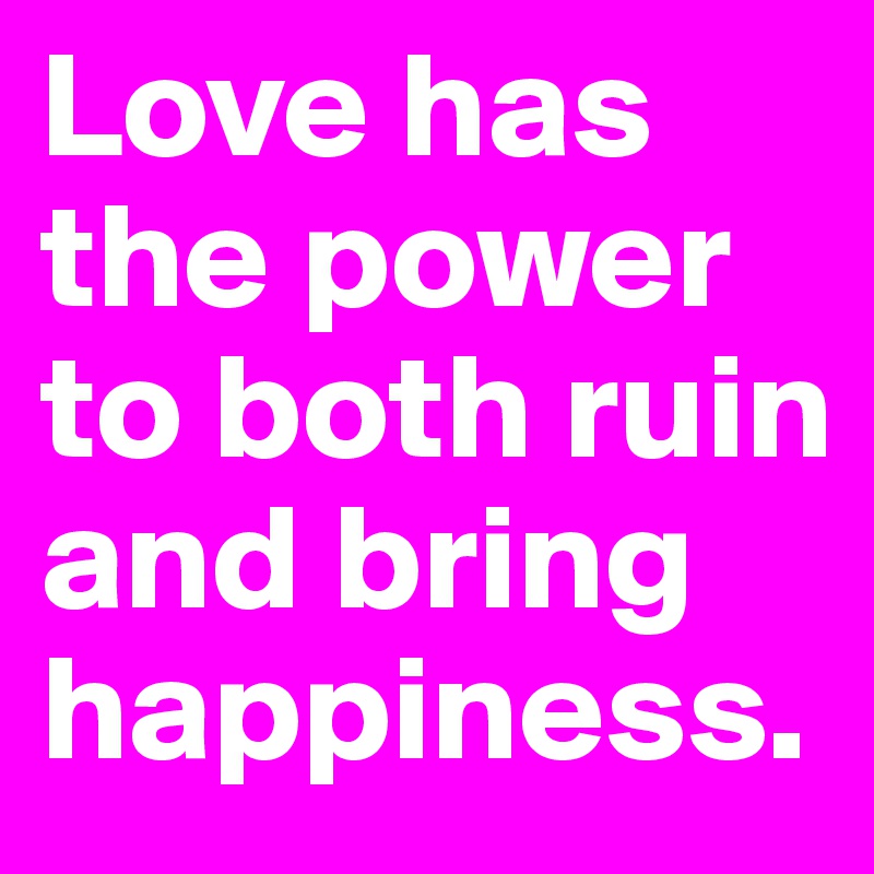 Love has the power to both ruin and bring happiness. 