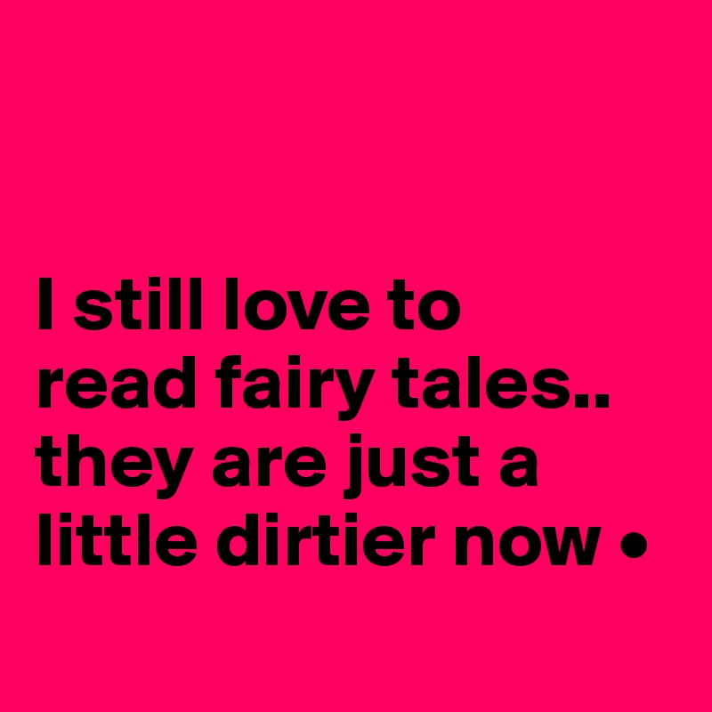 


I still love to
read fairy tales..
they are just a little dirtier now •
