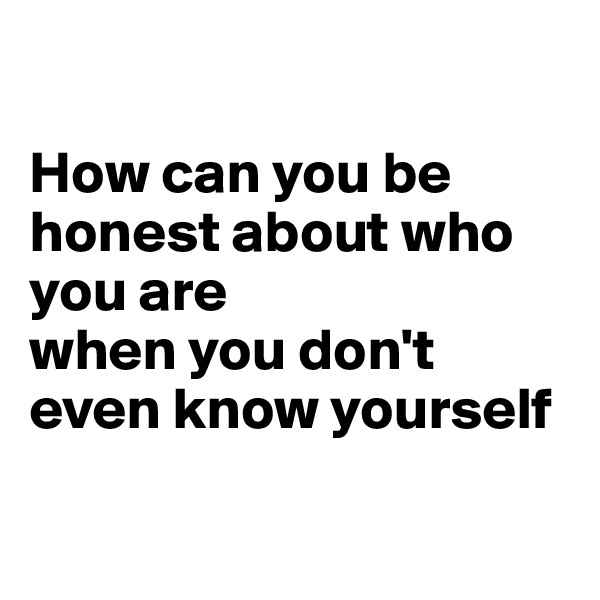 

How can you be honest about who you are 
when you don't even know yourself

