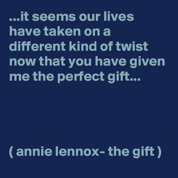 ...it seems our lives have taken on a different kind of twist now that you have given me the perfect gift...




( annie lennox- the gift )