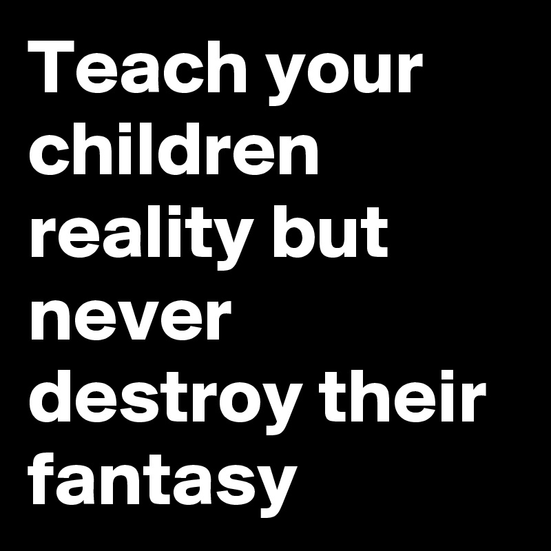 Teach your children reality but never destroy their fantasy